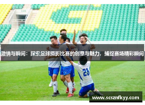 激情与瞬间：探索足球摄影比赛的创意与魅力，捕捉赛场精彩瞬间