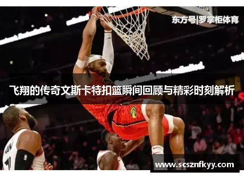 飞翔的传奇文斯卡特扣篮瞬间回顾与精彩时刻解析