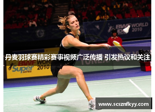 丹麦羽球赛精彩赛事视频广泛传播 引发热议和关注