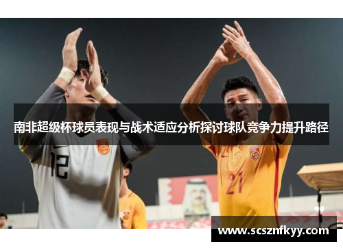 南非超级杯球员表现与战术适应分析探讨球队竞争力提升路径