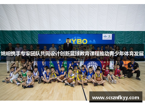 姚明携手专家团队共同设计创新篮球教育课程推动青少年体育发展