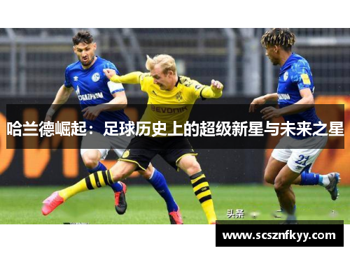 哈兰德崛起：足球历史上的超级新星与未来之星