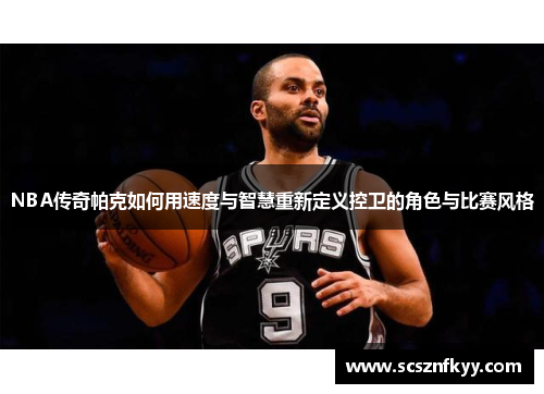 NBA传奇帕克如何用速度与智慧重新定义控卫的角色与比赛风格