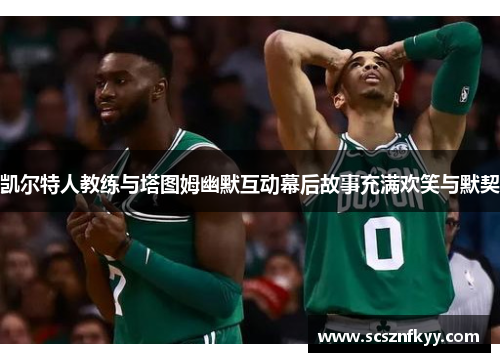 凯尔特人教练与塔图姆幽默互动幕后故事充满欢笑与默契