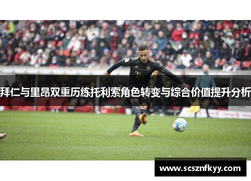 拜仁与里昂双重历练托利索角色转变与综合价值提升分析