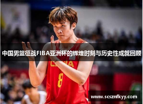 中国男篮征战FIBA亚洲杯的辉煌时刻与历史性成就回顾
