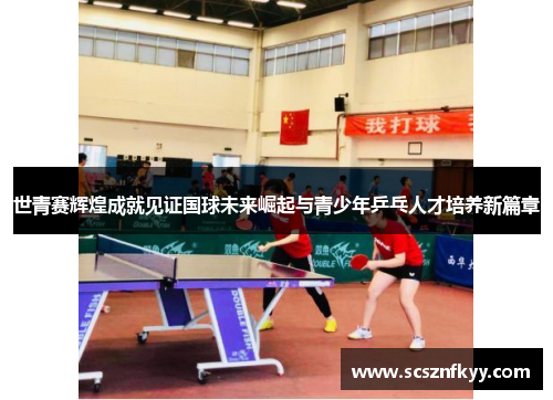 世青赛辉煌成就见证国球未来崛起与青少年乒乓人才培养新篇章