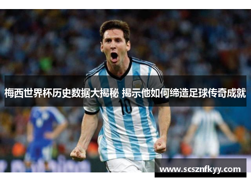 梅西世界杯历史数据大揭秘 揭示他如何缔造足球传奇成就