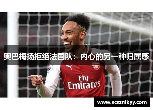 奥巴梅扬拒绝法国队：内心的另一种归属感