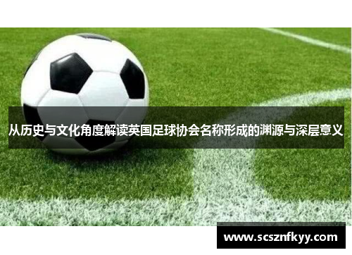从历史与文化角度解读英国足球协会名称形成的渊源与深层意义 从历史与文化角度解读英国足球协会名称形成的渊源与深层意义
