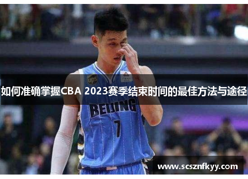 如何准确掌握CBA 2023赛季结束时间的最佳方法与途径 如何准确掌握CBA 2023赛季结束时间的最佳方法与途径