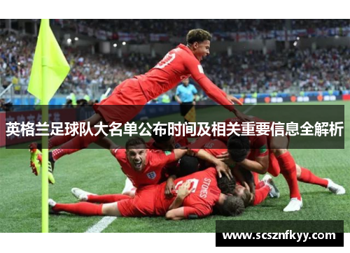 英格兰足球队大名单公布时间及相关重要信息全解析 英格兰足球队大名单公布时间及相关重要信息全解析