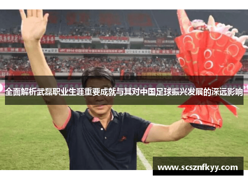 全面解析武磊职业生涯重要成就与其对中国足球振兴发展的深远影响 全面解析武磊职业生涯重要成就与其对中国足球振兴发展的深远影响