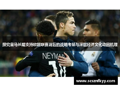 探究皇马长期支持欧超联赛背后的战略考量与深层经济文化动因机理