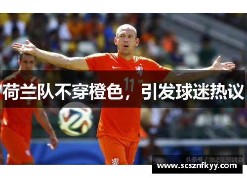 荷兰队不穿橙色,引发球迷热议 荷兰队不穿橙色,引发球迷热议