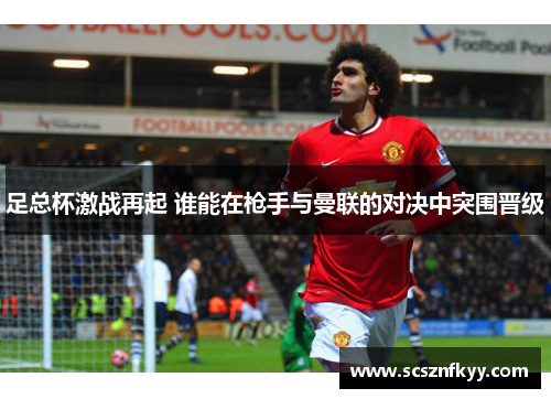 足总杯激战再起 谁能在枪手与曼联的对决中突围晋级